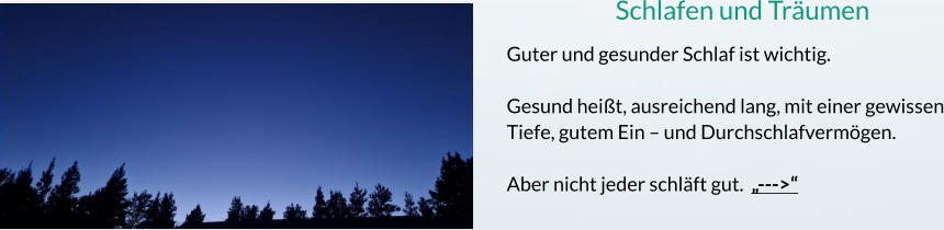 Schlafen und Träumen Guter und gesunder Schlaf ist wichtig.   Gesund heißt, ausreichend lang, mit einer gewissen Tiefe, gutem Ein – und Durchschlafvermögen.  Aber nicht jeder schläft gut.  „--->“