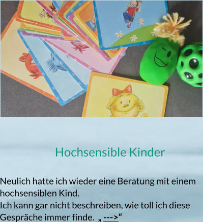 Hochsensible Kinder  Neulich hatte ich wieder eine Beratung mit einem hochsensiblen Kind. Ich kann gar nicht beschreiben, wie toll ich diese Gespräche immer finde.  „ --->“