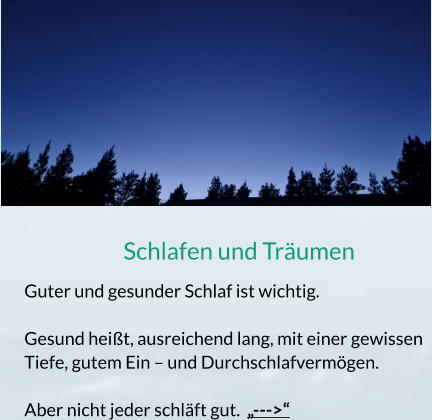 Schlafen und Träumen Guter und gesunder Schlaf ist wichtig.   Gesund heißt, ausreichend lang, mit einer gewissen Tiefe, gutem Ein – und Durchschlafvermögen.  Aber nicht jeder schläft gut.  „--->“