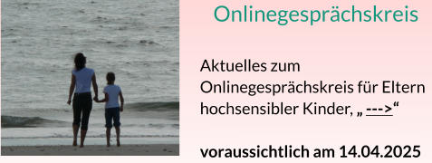 Onlinegesprächskreis  Aktuelles zum Onlinegesprächskreis für Eltern  hochsensibler Kinder, „ --->“  voraussichtlich am 14.04.2025